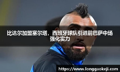 比达尔加盟塞尔塔，西班牙球队引进前巴萨中场强化实力