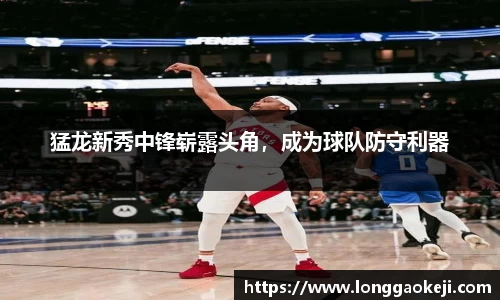 猛龙新秀中锋崭露头角，成为球队防守利器
