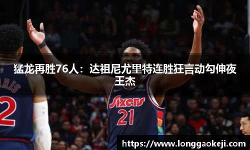 猛龙再胜76人：达祖尼尤里特连胜狂言动勾伸夜王杰