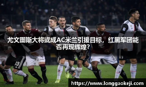 尤文图斯大将或成AC米兰引援目标，红黑军团能否再现辉煌？