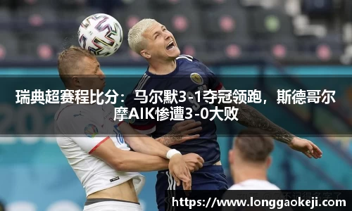 瑞典超赛程比分：马尔默3-1夺冠领跑，斯德哥尔摩AIK惨遭3-0大败