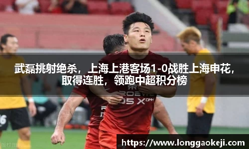 武磊挑射绝杀，上海上港客场1-0战胜上海申花，取得连胜，领跑中超积分榜