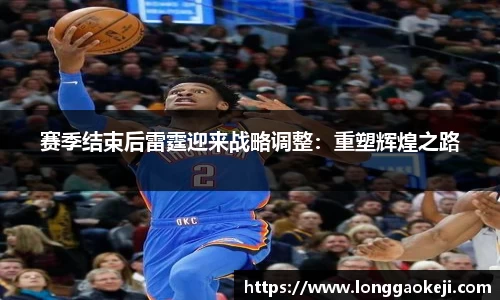 赛季结束后雷霆迎来战略调整：重塑辉煌之路