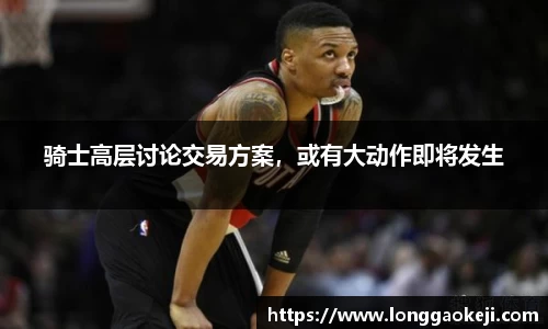 骑士高层讨论交易方案，或有大动作即将发生
