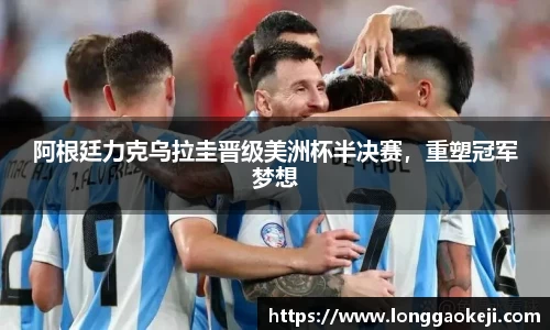 阿根廷力克乌拉圭晋级美洲杯半决赛，重塑冠军梦想