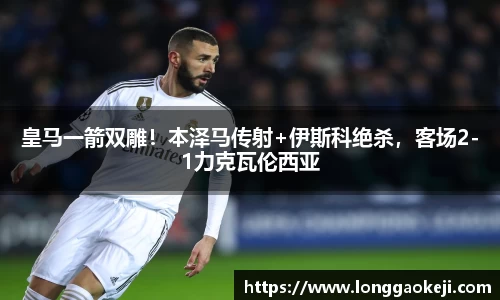 皇马一箭双雕！本泽马传射+伊斯科绝杀，客场2-1力克瓦伦西亚