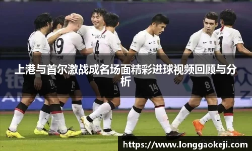 上港与首尔激战成名场面精彩进球视频回顾与分析