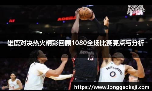 雄鹿对决热火精彩回顾1080全场比赛亮点与分析
