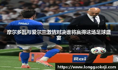 摩尔多瓦与爱尔兰激情对决谁将赢得这场足球盛宴